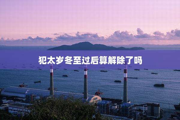 犯太岁冬至过后算解除了吗