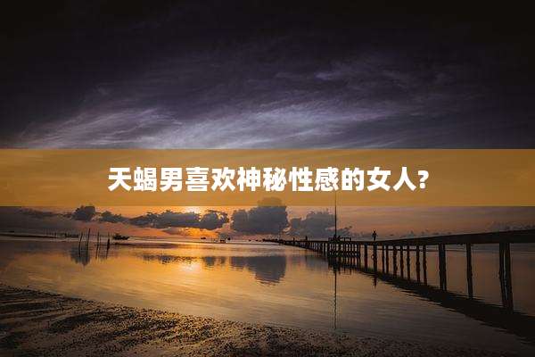 天蝎男喜欢神秘性感的女人?