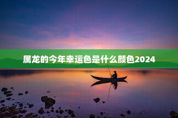 属龙的今年幸运色是什么颜色2024