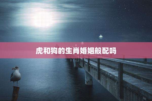 虎和狗的生肖婚姻般配吗