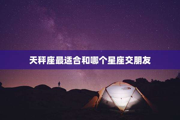 天秤座最适合和哪个星座交朋友