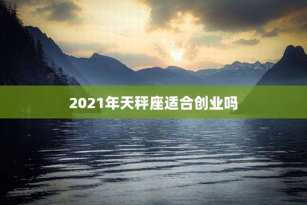 2021年天秤座适合创业吗