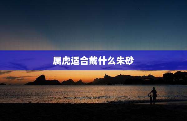 属虎适合戴什么朱砂