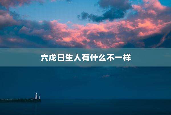 六戊日生人有什么不一样