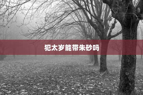 犯太岁能带朱砂吗