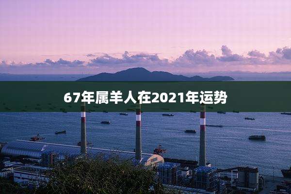 67年属羊人在2021年运势