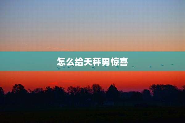 怎么给天秤男惊喜
