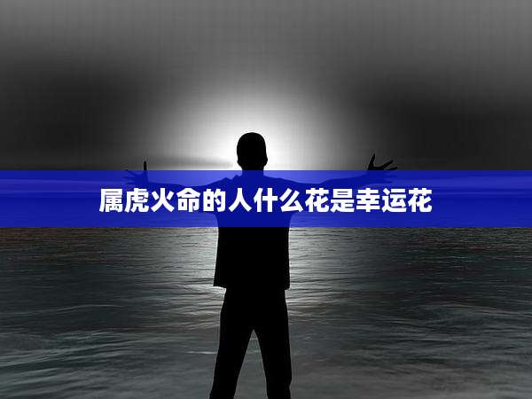 属虎火命的人什么花是幸运花