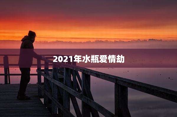 2021年水瓶爱情劫