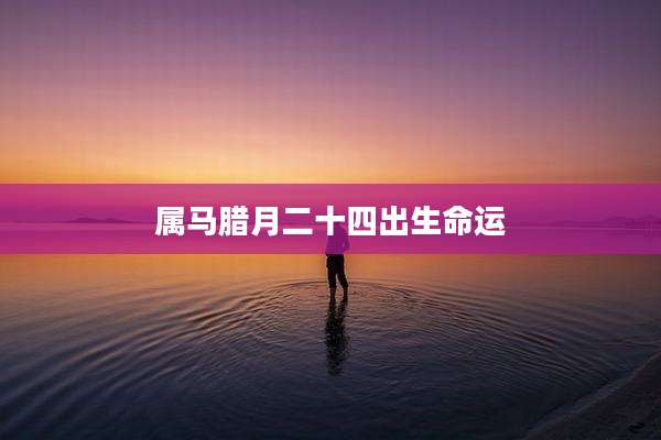 属马腊月二十四出生命运