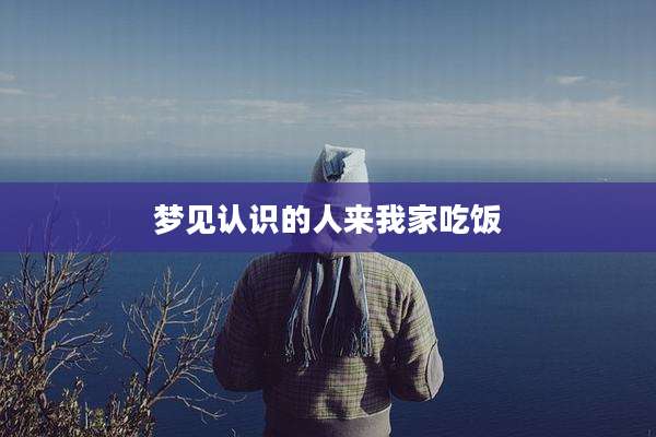 梦见认识的人来我家吃饭