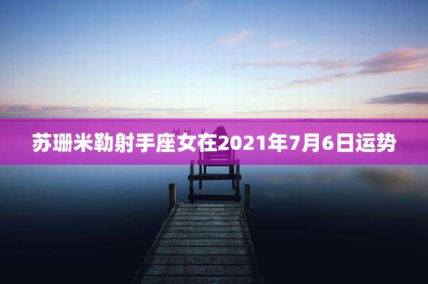 苏珊米勒射手座女在2021年7月6日运势