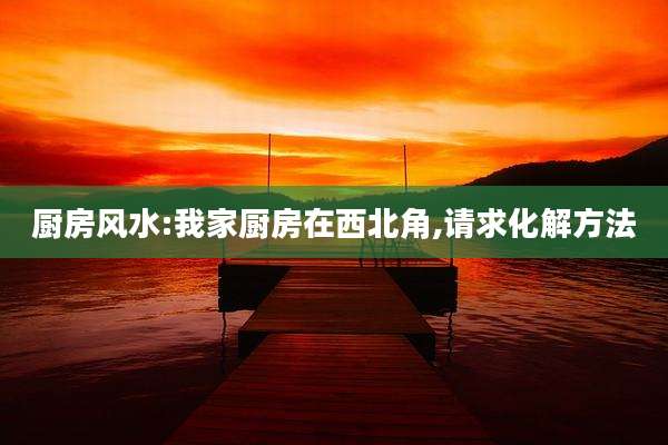厨房风水:我家厨房在西北角,请求化解方法