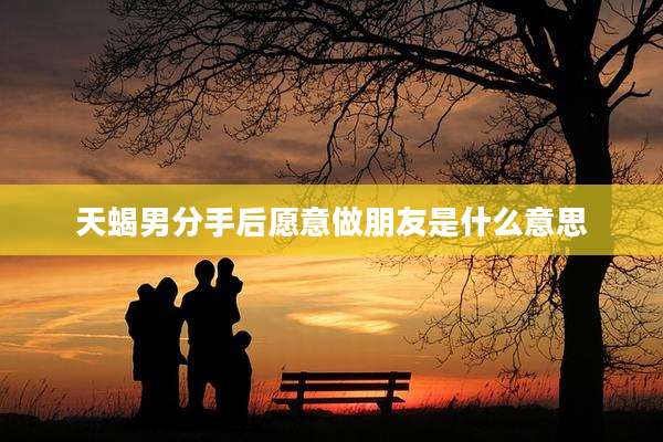 天蝎男分手后愿意做朋友是什么意思