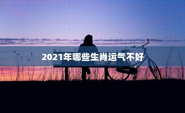 2021年哪些生肖运气不好