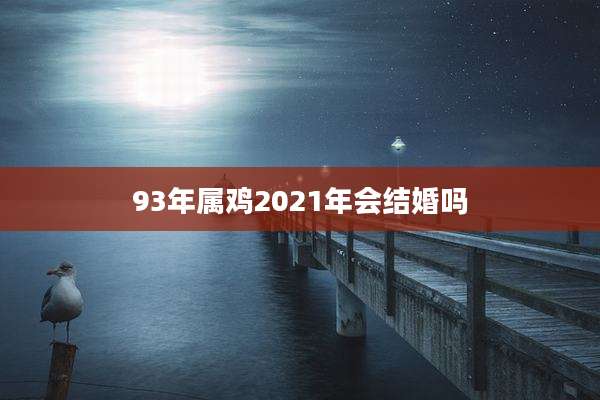 93年属鸡2021年会结婚吗