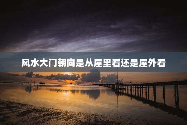 风水大门朝向是从屋里看还是屋外看