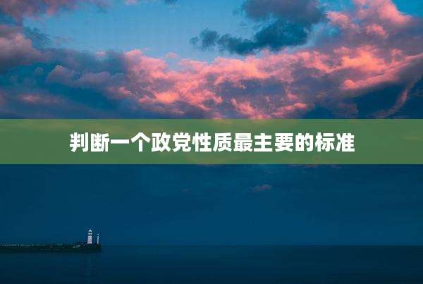 判断一个政党性质最主要的标准