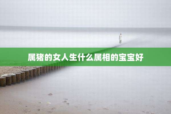 属猪的女人生什么属相的宝宝好