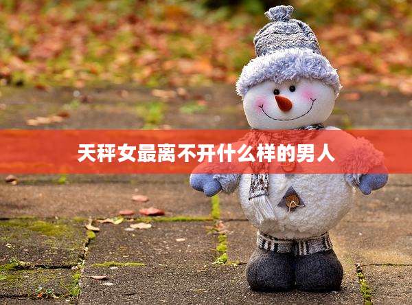 天秤女最离不开什么样的男人