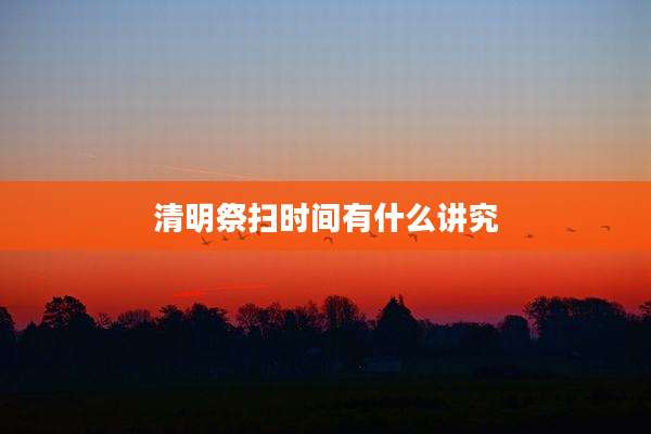 清明祭扫时间有什么讲究