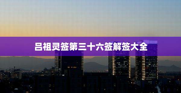 吕祖灵签第三十六签解签大全
