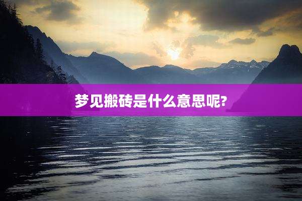 梦见搬砖是什么意思呢?