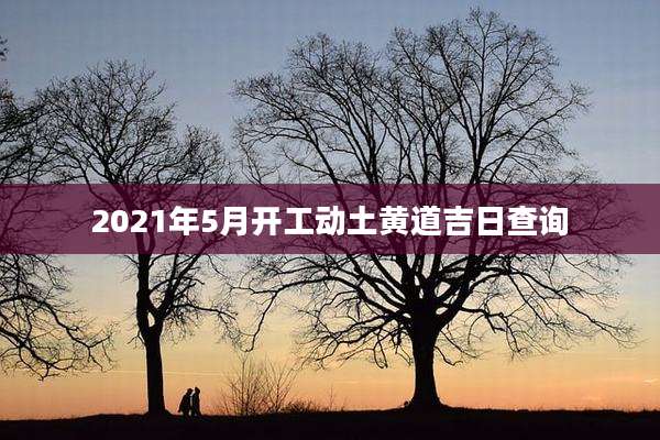 2021年5月开工动土黄道吉日查询