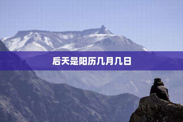 后天是阳历几月几日