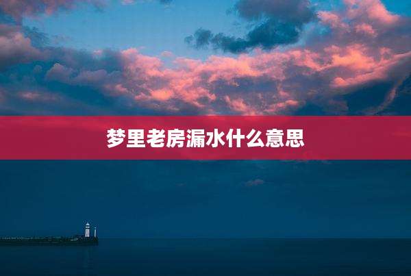 梦里老房漏水什么意思