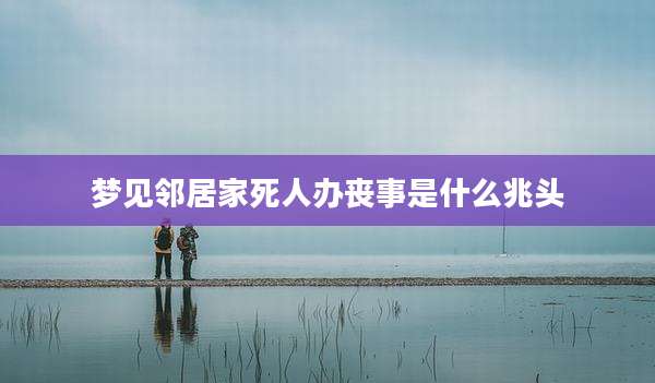梦见邻居家死人办丧事是什么兆头