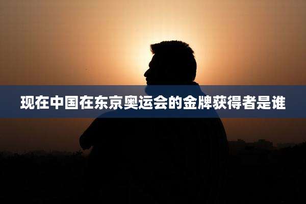 现在中国在东京奥运会的金牌获得者是谁