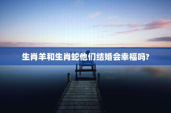 生肖羊和生肖蛇他们结婚会幸福吗?
