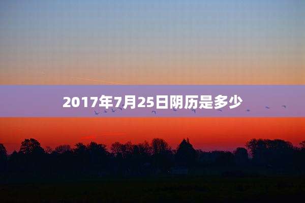 2017年7月25日阴历是多少