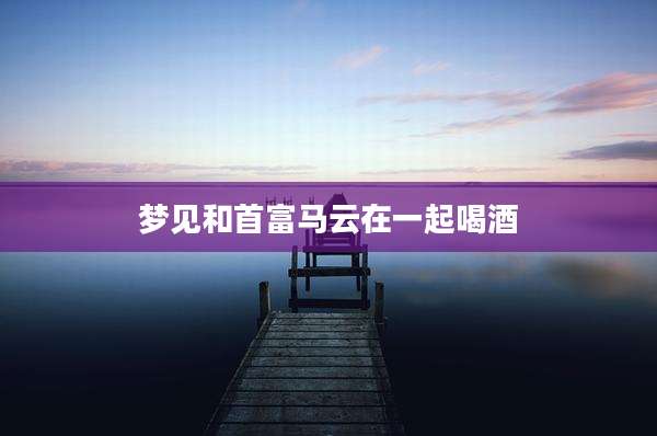 梦见和首富马云在一起喝酒