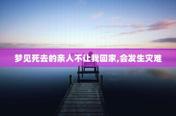 梦见死去的亲人不让我回家,会发生灾难