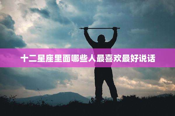 十二星座里面哪些人最喜欢最好说话