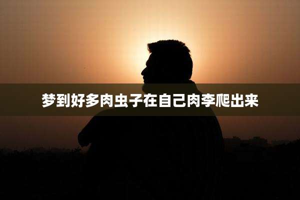 梦到好多肉虫子在自己肉李爬出来