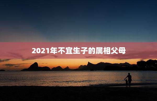 2021年不宜生子的属相父母
