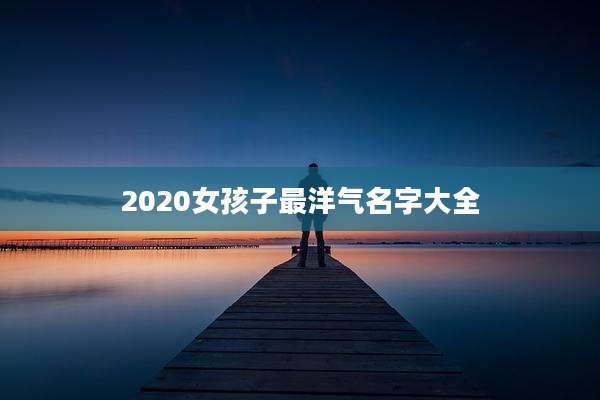 2020女孩子最洋气名字大全
