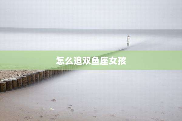 怎么追双鱼座女孩