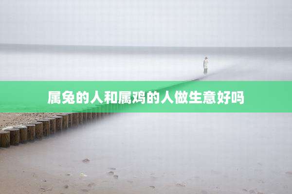 属兔的人和属鸡的人做生意好吗