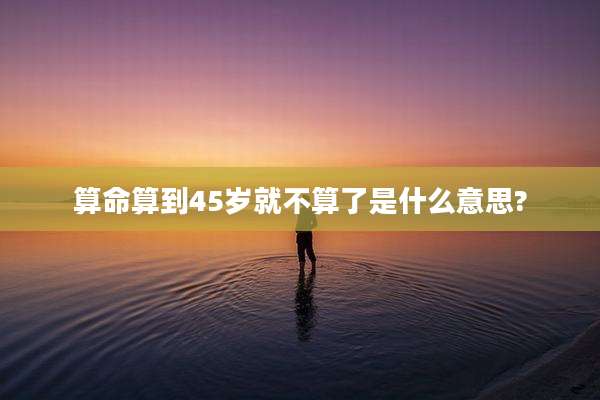算命算到45岁就不算了是什么意思?