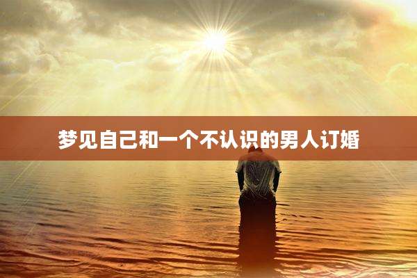 梦见自己和一个不认识的男人订婚
