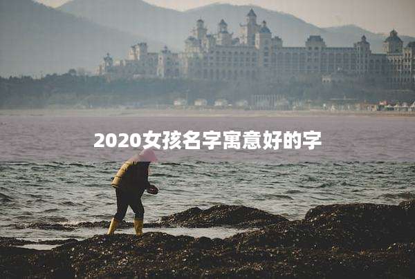 2020女孩名字寓意好的字