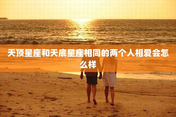 天顶星座和天底星座相同的两个人相爱会怎么样