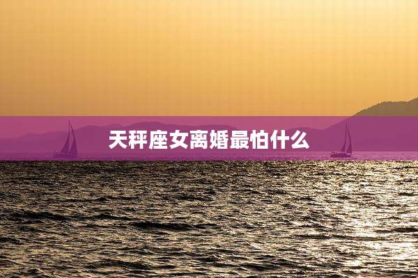 天秤座女离婚最怕什么