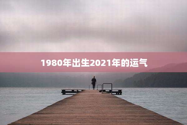 1980年出生2021年的运气