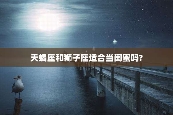 天蝎座和狮子座适合当闺蜜吗?
