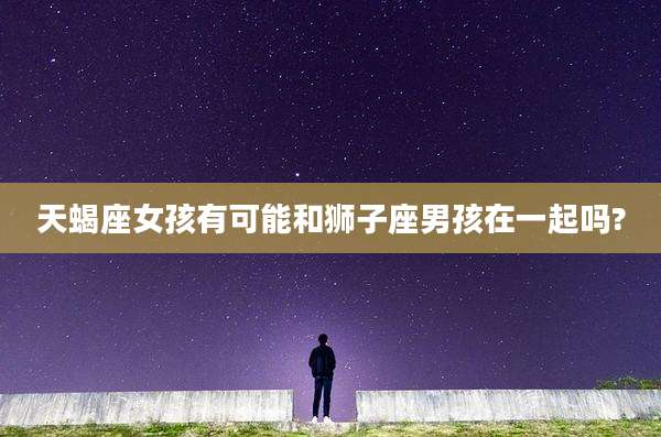 天蝎座女孩有可能和狮子座男孩在一起吗?